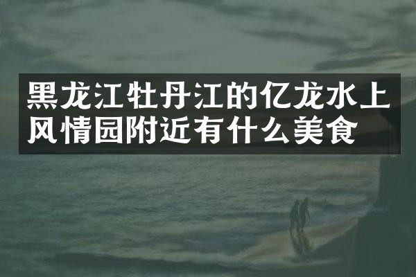 黑龙江牡丹江的亿龙水上风情园附近有什么美食
