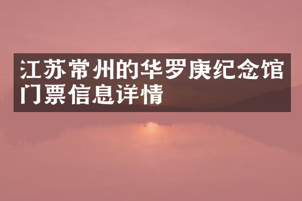 江苏常州的华罗庚纪念馆门票信息详情