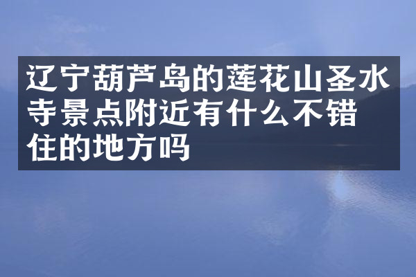 辽宁葫芦岛的莲花山圣水寺景点附近有什么不错的住的地方吗