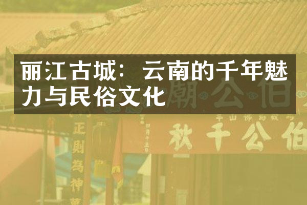 丽江古城：云南的千年魅力与民俗文化