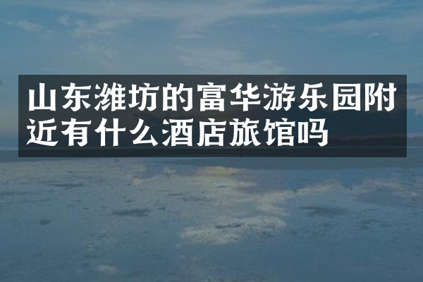 山东潍坊的富华游乐园附近有什么酒店旅馆吗