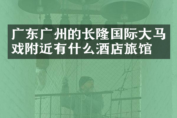 广东广州的长隆国际大马戏附近有什么酒店旅馆吗