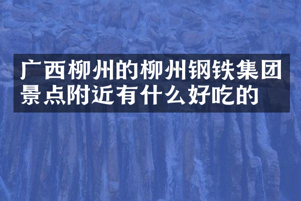 广西柳州的柳州钢铁集团景点附近有什么好吃的