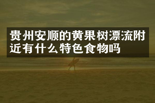 贵州安顺的黄果树漂流附近有什么特色食物吗