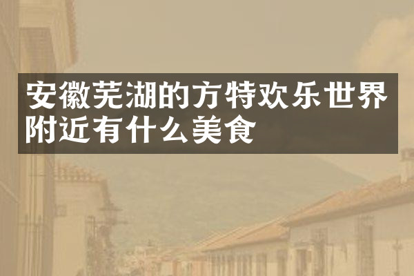 安徽芜湖的方特欢乐世界附近有什么美食