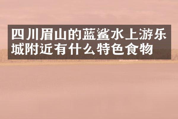 四川眉山的蓝鲨水上游乐城附近有什么特色食物吗
