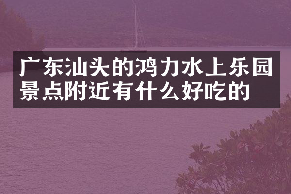广东汕头的鸿力水上乐园景点附近有什么好吃的