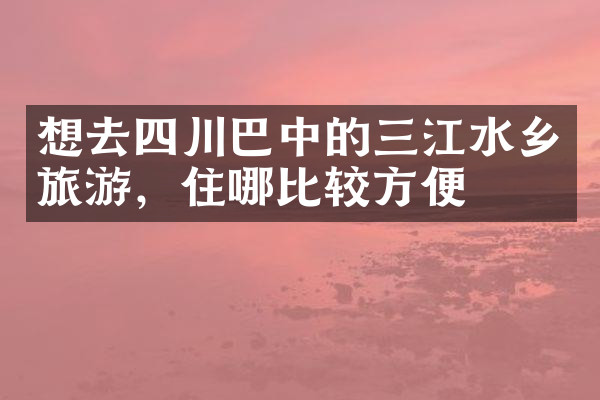 想去四川巴中的三江水乡旅游，住哪比较方便
