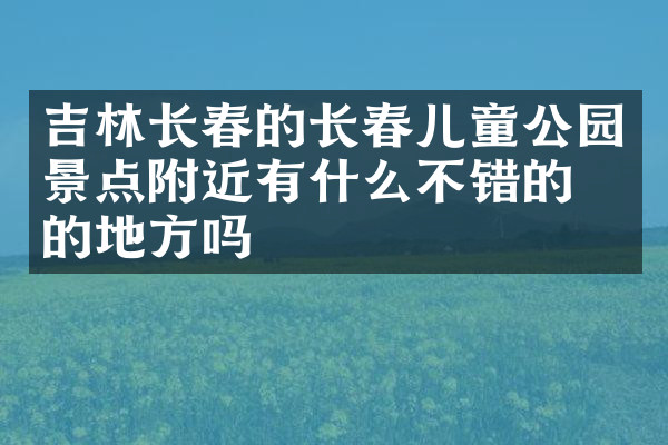 吉林长春的长春儿童公园景点附近有什么不错的住的地方吗