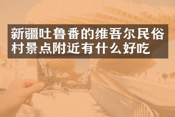 新疆吐鲁番的维吾尔民俗村景点附近有什么好吃的
