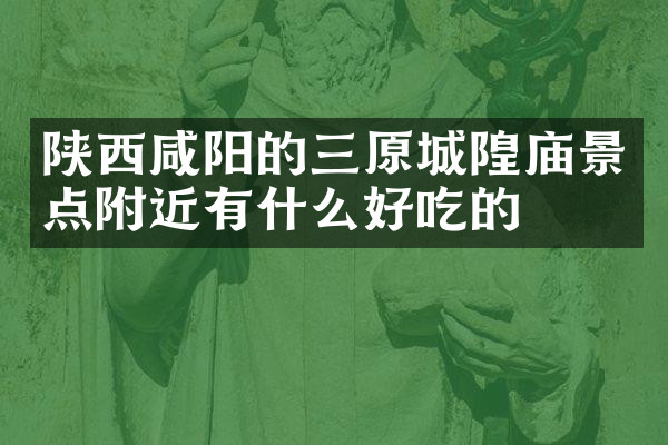 陕西咸阳的三原城隍庙景点附近有什么好吃的