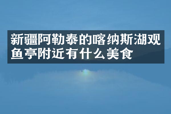 新疆阿勒泰的喀纳斯湖观鱼亭附近有什么美食