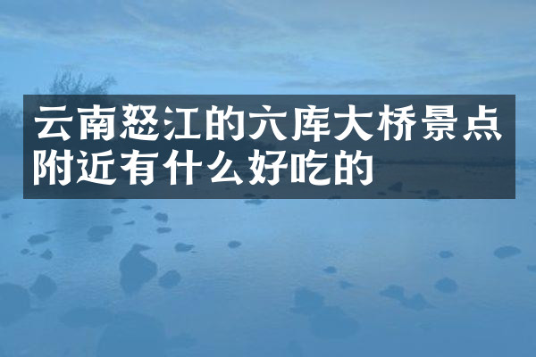 云南怒江的六库大桥景点附近有什么好吃的