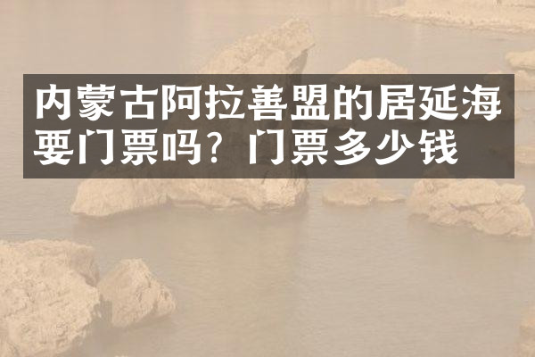 内蒙古阿拉善盟的居延海要门票吗？门票多少钱？