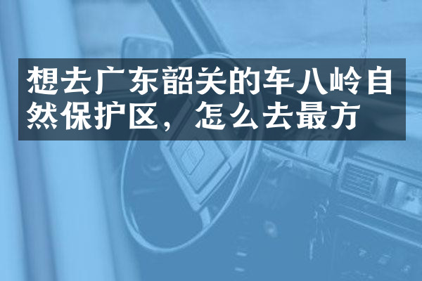 想去广东韶关的车八岭自然保护区，怎么去最方便