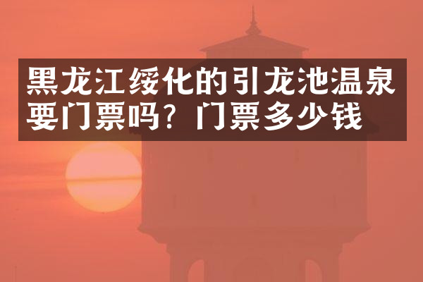 黑龙江绥化的引龙池温泉要门票吗？门票多少钱？