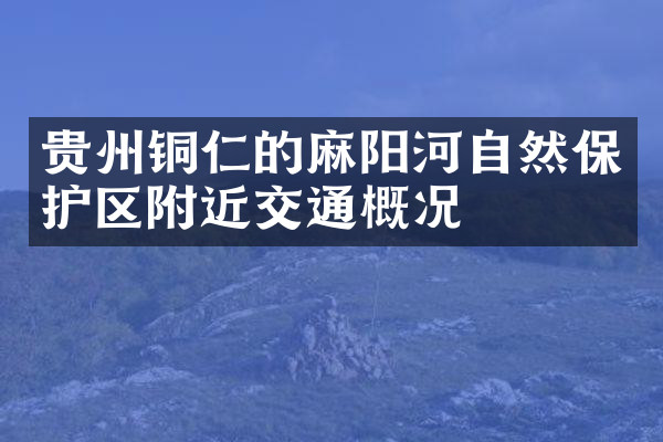 贵州铜仁的麻阳河自然保护区附近交通概况
