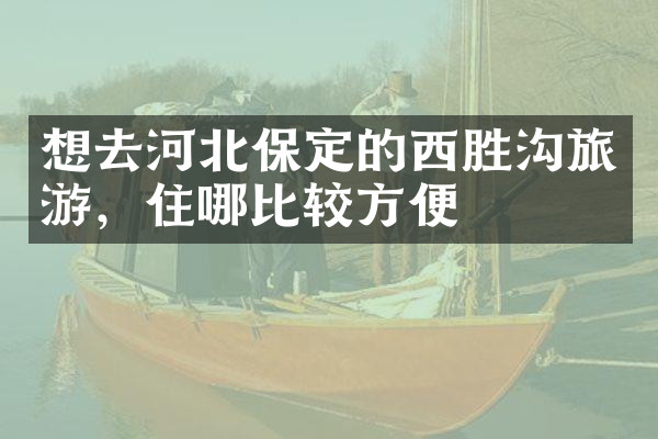 想去河北保定的西胜沟旅游，住哪比较方便