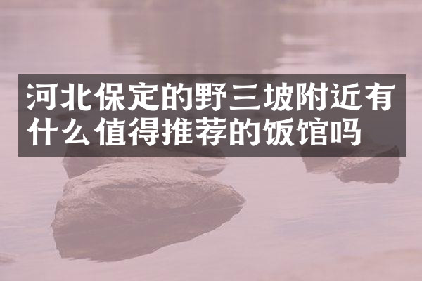 河北保定的野三坡附近有什么值得推荐的饭馆吗