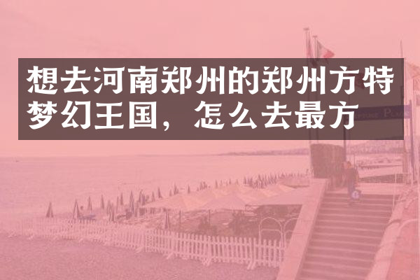 想去河南郑州的郑州方特梦幻王国，怎么去最方便