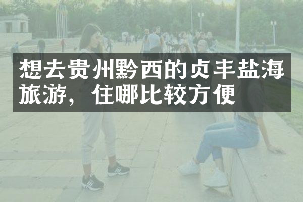想去贵州黔西的贞丰盐海旅游，住哪比较方便