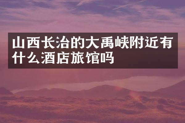 山西长治的大禹峡附近有什么酒店旅馆吗