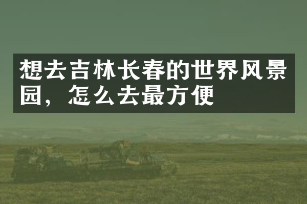 想去吉林长春的世界风景园，怎么去最方便