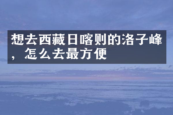 想去西藏日喀则的洛子峰，怎么去最方便
