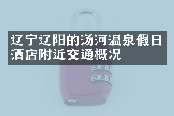 辽宁辽阳的汤河温泉假日酒店附近交通概况