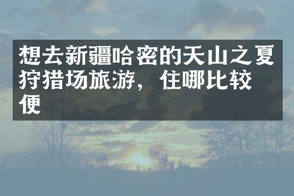 想去新疆哈密的天山之夏狩猎场旅游，住哪比较方便