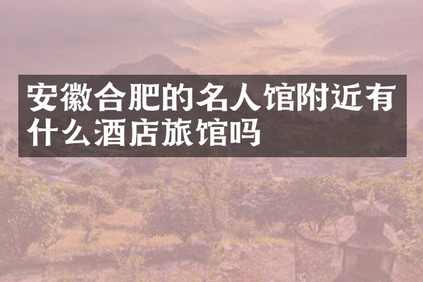 安徽合肥的名人馆附近有什么酒店旅馆吗