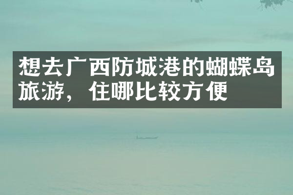 想去广西防城港的蝴蝶岛旅游，住哪比较方便