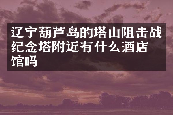 辽宁葫芦岛的塔山阻击战纪念塔附近有什么酒店旅馆吗