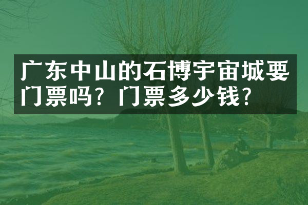 广东中山的石博宇宙城要门票吗？门票多少钱？