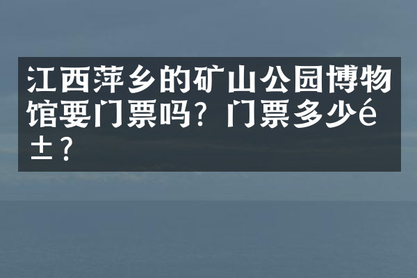 江西萍乡的矿山公园博物馆要门票吗？门票多少钱？