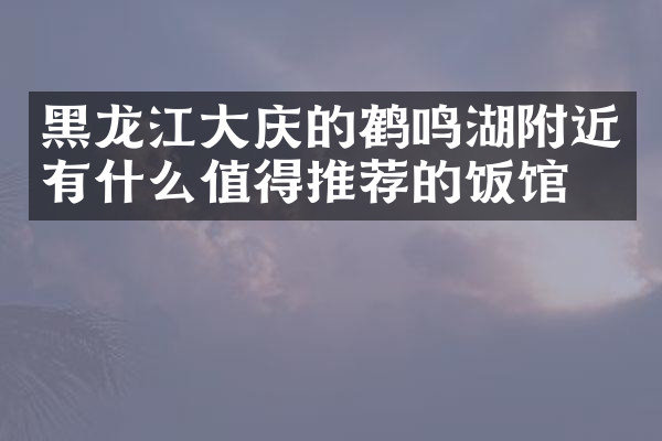 黑龙江大庆的鹤鸣湖附近有什么值得推荐的饭馆吗