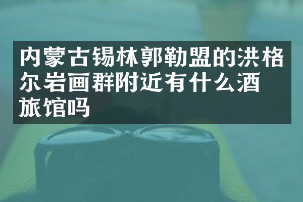 内蒙古锡林郭勒盟的洪格尔岩画群附近有什么酒店旅馆吗