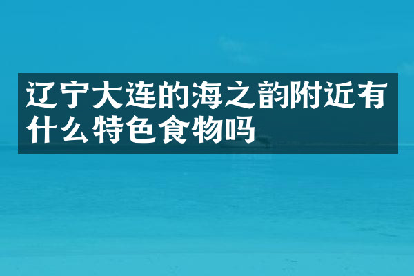 辽宁大连的海之韵附近有什么特色食物吗