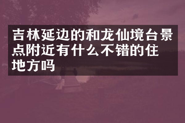 吉林延边的和龙仙境台景点附近有什么不错的住的地方吗