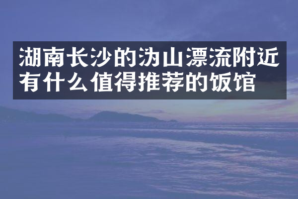 湖南长沙的沩山漂流附近有什么值得推荐的饭馆吗
