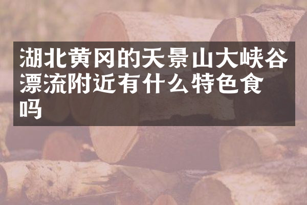 湖北黄冈的天景山大峡谷漂流附近有什么特色食物吗