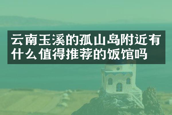 云南玉溪的孤山岛附近有什么值得推荐的饭馆吗