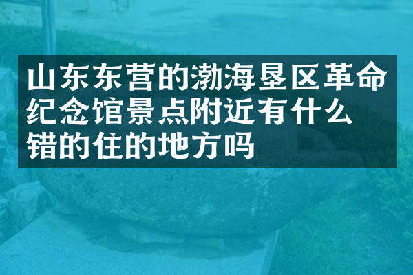 山东东营的渤海垦区革命纪念馆景点附近有什么不错的住的地方吗