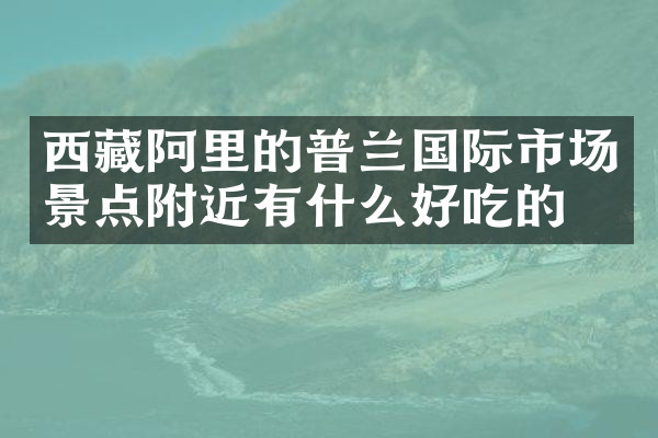 西藏阿里的普兰国际市场景点附近有什么好吃的