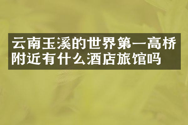 云南玉溪的世界第一高桥附近有什么酒店旅馆吗