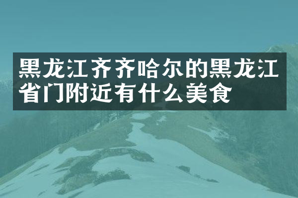 黑龙江齐齐哈尔的黑龙江省门附近有什么美食