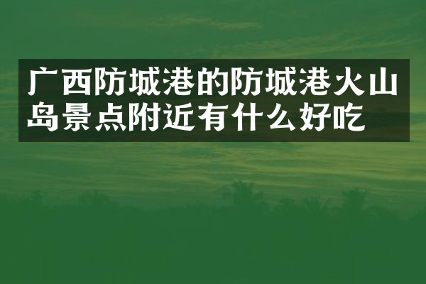 广西防城港的防城港火山岛景点附近有什么好吃的