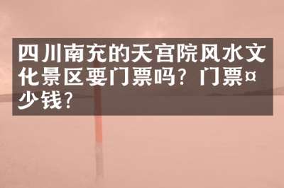 四川南充的天宫院风水文化景区要门票吗？门票多少钱？