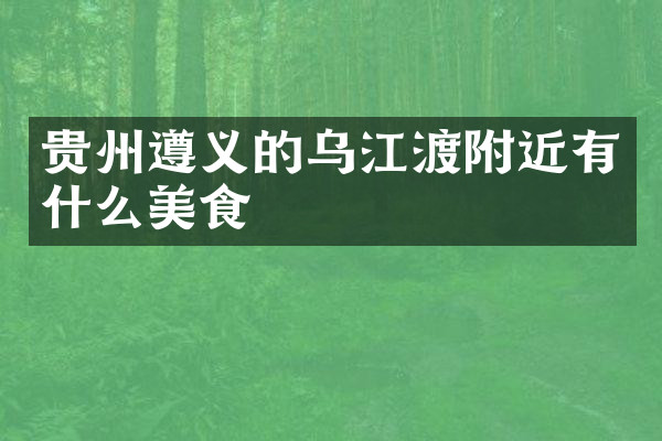 贵州遵义的乌江渡附近有什么美食