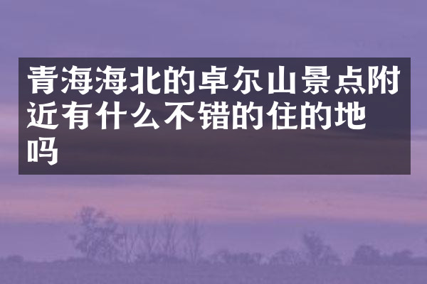 青海海北的卓尔山景点附近有什么不错的住的地方吗